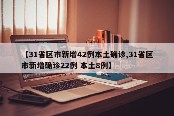 【31省区市新增42例本土确诊,31省区市新增确诊22例 本土8例】