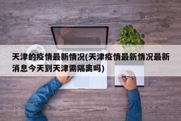 天津的疫情最新情况(天津疫情最新情况最新消息今天到天津需隔离吗)