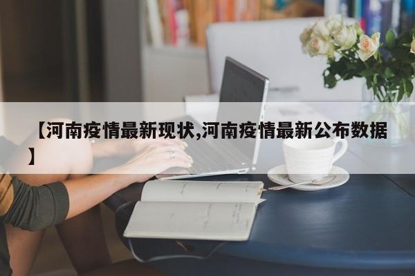 【河南疫情最新现状,河南疫情最新公布数据】