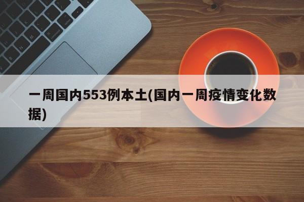 一周国内553例本土(国内一周疫情变化数据)