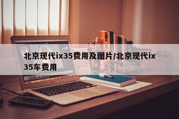 北京现代ix35费用及图片/北京现代ix35车费用