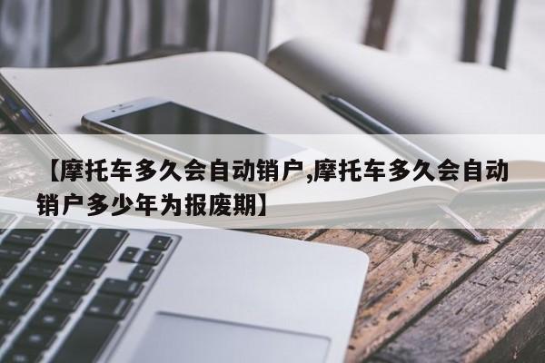 【摩托车多久会自动销户,摩托车多久会自动销户多少年为报废期】