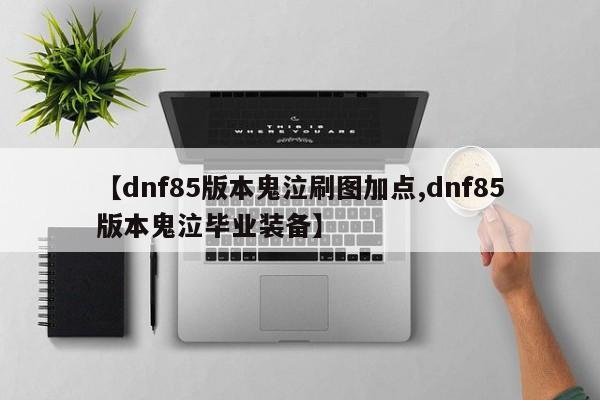 【dnf85版本鬼泣刷图加点,dnf85版本鬼泣毕业装备】