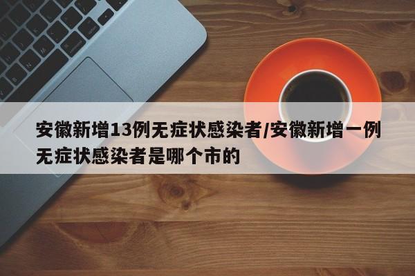 安徽新增13例无症状感染者/安徽新增一例无症状感染者是哪个市的