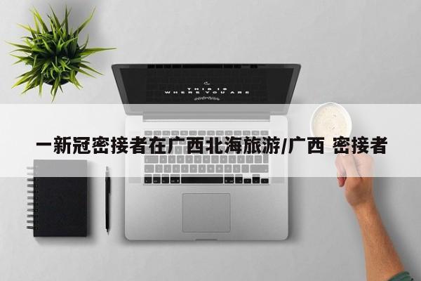 一新冠密接者在广西北海旅游/广西 密接者