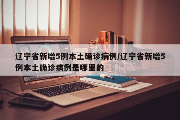辽宁省新增5例本土确诊病例/辽宁省新增5例本土确诊病例是哪里的
