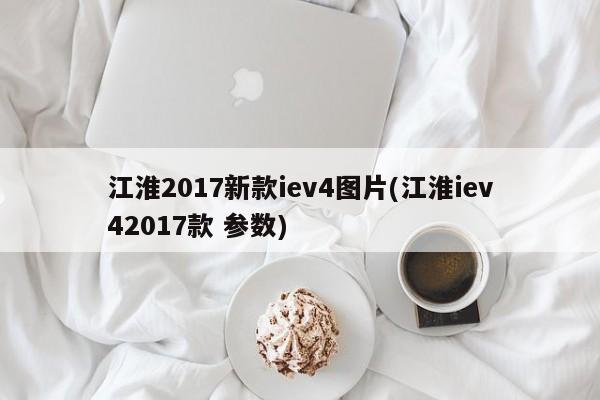 江淮2017新款iev4图片(江淮iev42017款 参数)