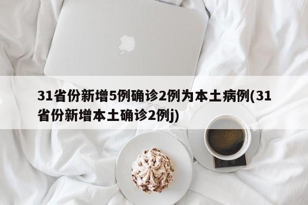 31省份新增5例确诊2例为本土病例(31省份新增本土确诊2例j)