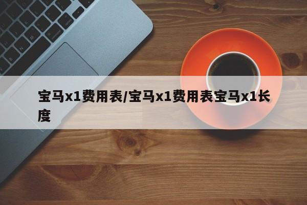 宝马x1费用表/宝马x1费用表宝马x1长度