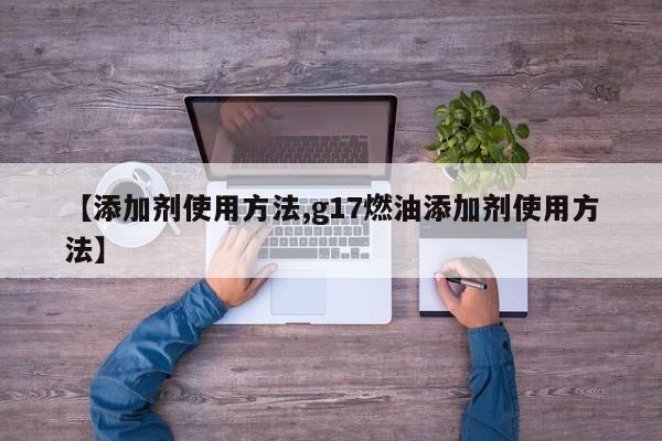 【添加剂使用方法,g17燃油添加剂使用方法】