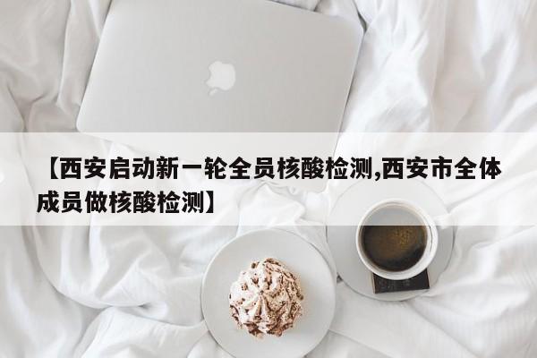 【西安启动新一轮全员核酸检测,西安市全体成员做核酸检测】