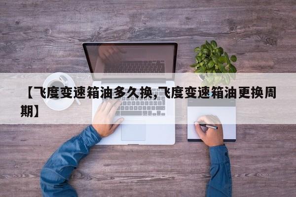 【飞度变速箱油多久换,飞度变速箱油更换周期】