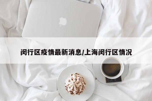 闵行区疫情最新消息/上海闵行区情况
