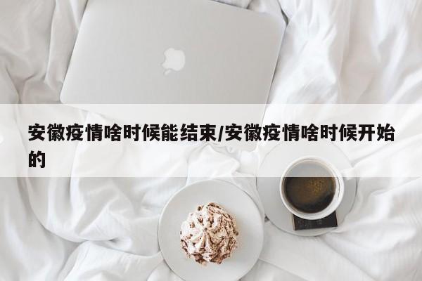安徽疫情啥时候能结束/安徽疫情啥时候开始的