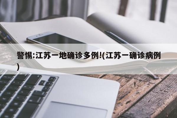 警惕:江苏一地确诊多例!(江苏一确诊病例)