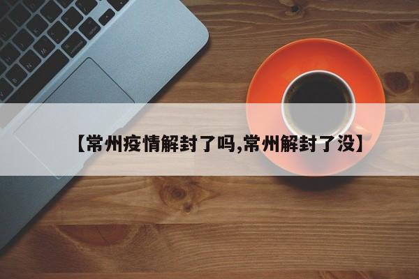 【常州疫情解封了吗,常州解封了没】