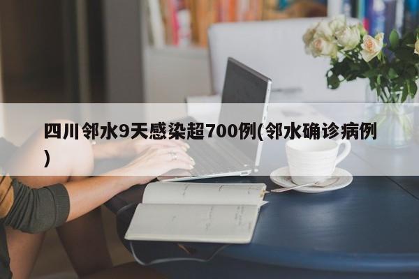 四川邻水9天感染超700例(邻水确诊病例)