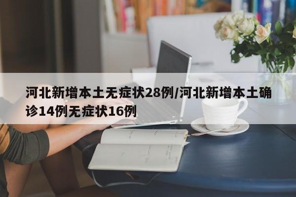 河北新增本土无症状28例/河北新增本土确诊14例无症状16例