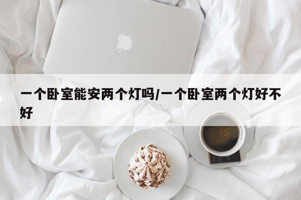 一个卧室能安两个灯吗/一个卧室两个灯好不好