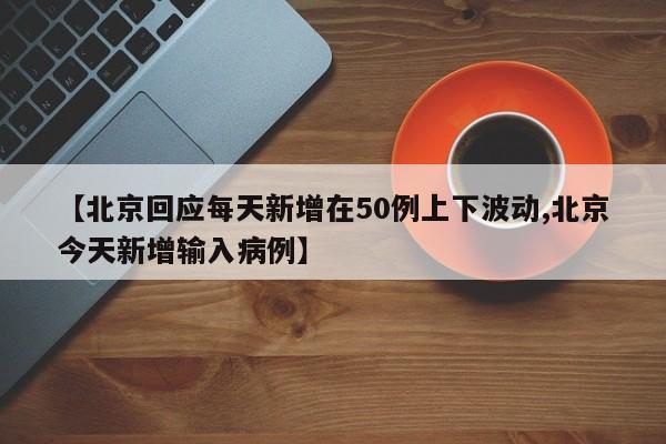 【北京回应每天新增在50例上下波动,北京今天新增输入病例】