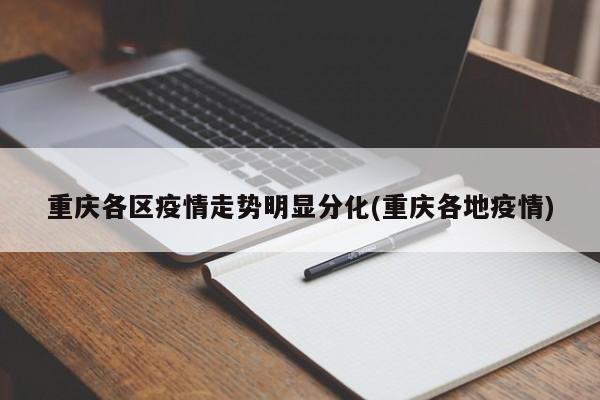 重庆各区疫情走势明显分化(重庆各地疫情)