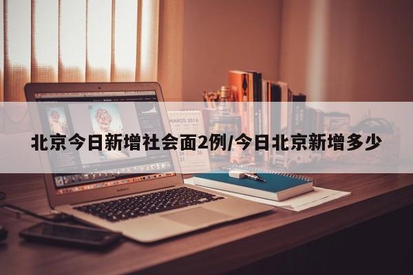 北京今日新增社会面2例/今日北京新增多少