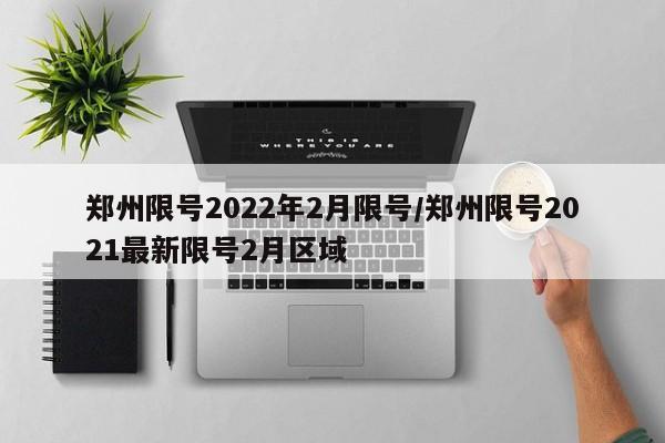 郑州限号2022年2月限号/郑州限号2021最新限号2月区域