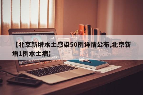 【北京新增本土感染50例详情公布,北京新增1例本土病】