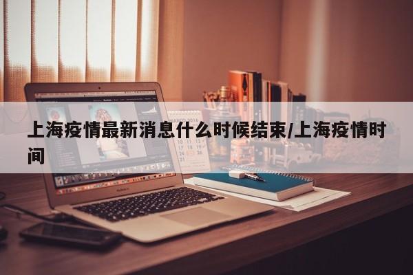 上海疫情最新消息什么时候结束/上海疫情时间