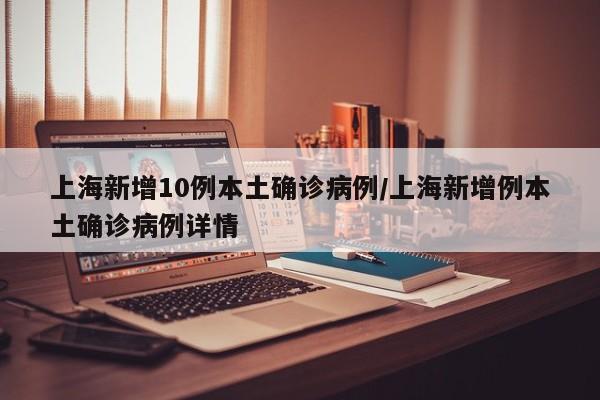 上海新增10例本土确诊病例/上海新增例本土确诊病例详情