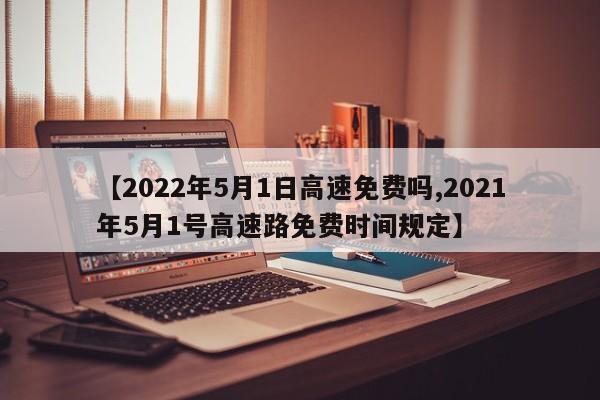 【2022年5月1日高速免费吗,2021年5月1号高速路免费时间规定】