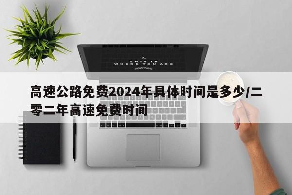 高速公路免费2024年具体时间是多少/二零二年高速免费时间