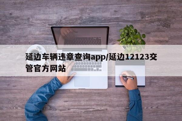 延边车辆违章查询app/延边12123交管官方网站
