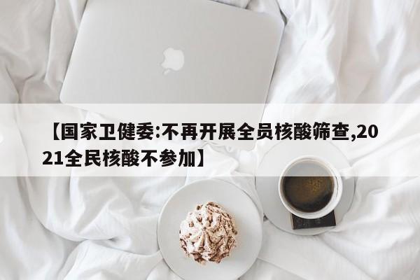 【国家卫健委:不再开展全员核酸筛查,2021全民核酸不参加】