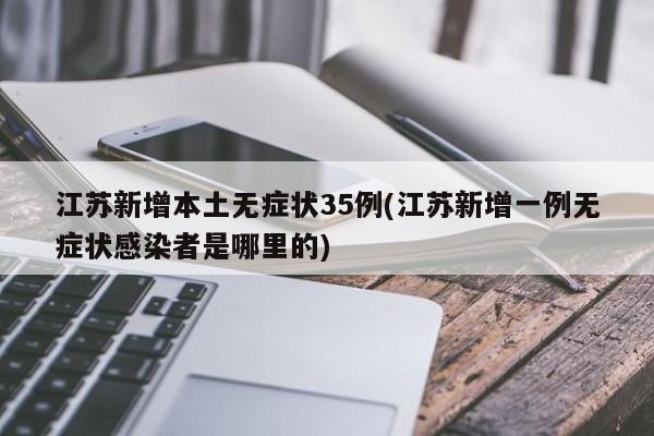 江苏新增本土无症状35例(江苏新增一例无症状感染者是哪里的)