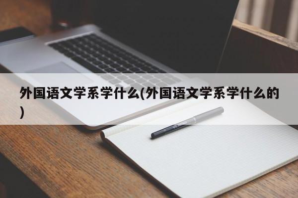 外国语文学系学什么(外国语文学系学什么的)
