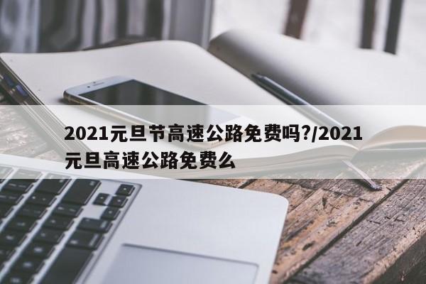 2021元旦节高速公路免费吗?/2021元旦高速公路免费么