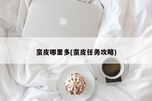 蛮皮哪里多(蛮皮任务攻略)