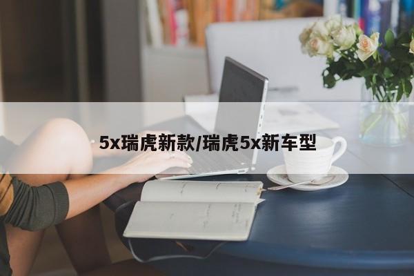 5x瑞虎新款/瑞虎5x新车型