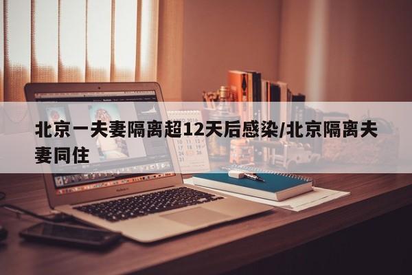 北京一夫妻隔离超12天后感染/北京隔离夫妻同住