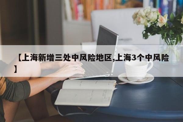 【上海新增三处中风险地区,上海3个中风险】