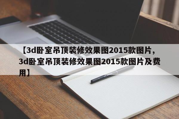 【3d卧室吊顶装修效果图2015款图片,3d卧室吊顶装修效果图2015款图片及费用】