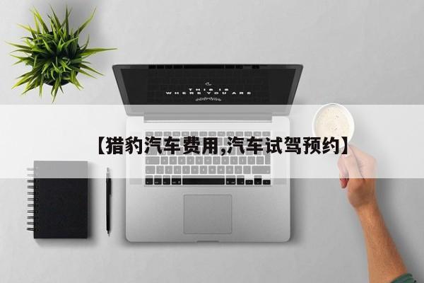 【猎豹汽车费用,汽车试驾预约】