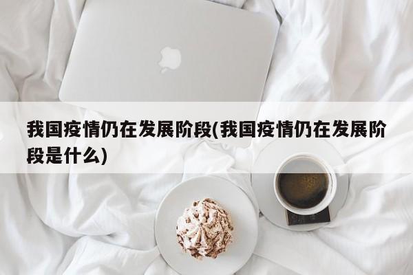 我国疫情仍在发展阶段(我国疫情仍在发展阶段是什么)