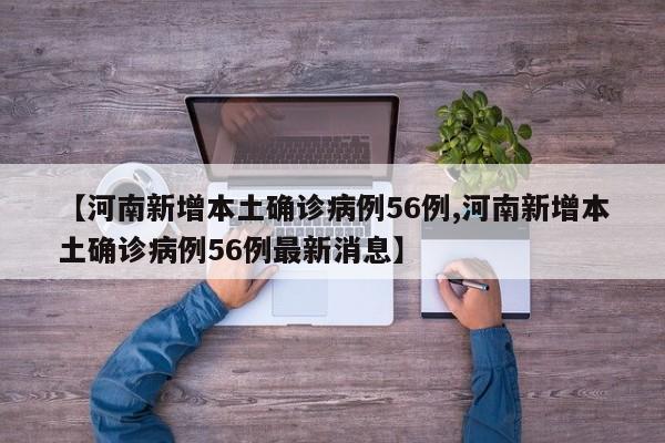 【河南新增本土确诊病例56例,河南新增本土确诊病例56例最新消息】