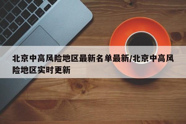 北京中高风险地区最新名单最新/北京中高风险地区实时更新