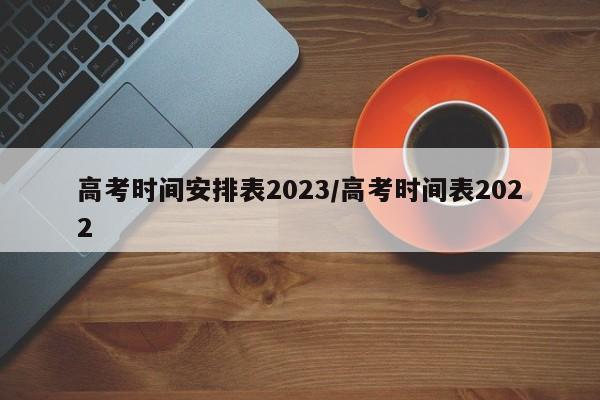 高考时间安排表2023/高考时间表2022