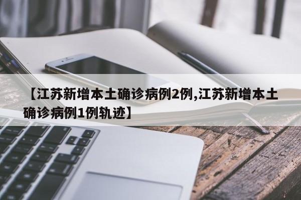 【江苏新增本土确诊病例2例,江苏新增本土确诊病例1例轨迹】