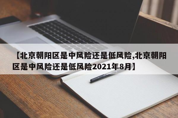 【北京朝阳区是中风险还是低风险,北京朝阳区是中风险还是低风险2021年8月】