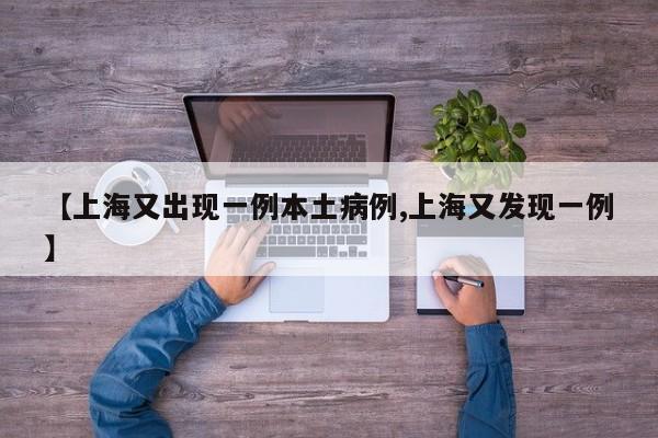 【上海又出现一例本土病例,上海又发现一例】